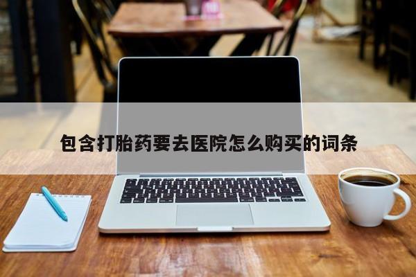 打胎药正品微信联系方式包含打胎药要去医院怎么购买的词条