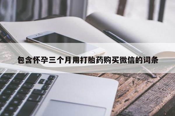 打胎药正品微信联系方式包含怀孕三个月用打胎药购买微信的词条