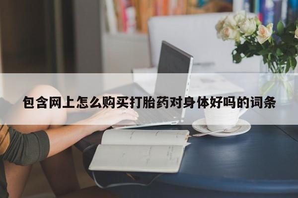 打胎药正品微信联系方式包含网上怎么购买打胎药对身体好吗的词条