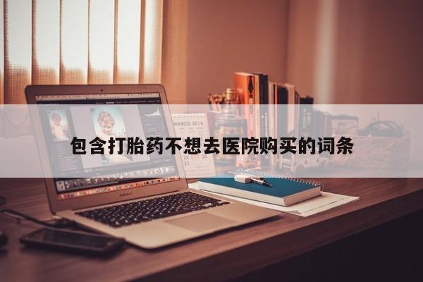 打胎药正品微信联系方式包含打胎药不想去医院购买的词条