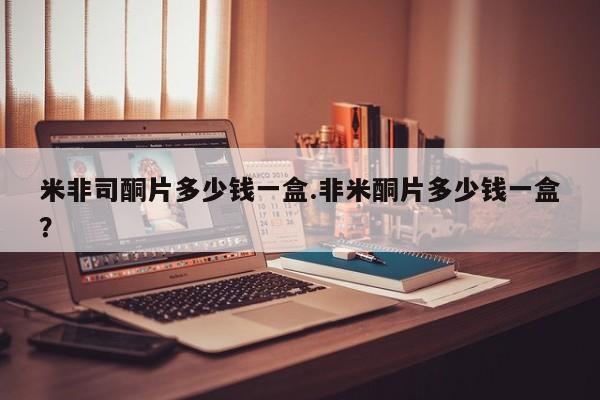 打胎药正品微信联系方式米非司酮片多少钱一盒.非米酮片多少钱一盒？