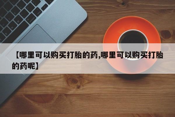 打胎药正品微信联系方式【哪里可以购买打胎的药,哪里可以购买打胎的药呢】