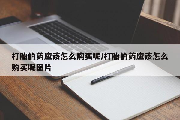 打胎药正品微信联系方式打胎的药应该怎么购买呢/打胎的药应该怎么购买呢图片