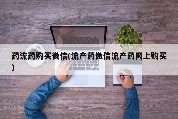 打胎药正品微信联系方式药流药购买微信(流产药微信流产药网上购买)