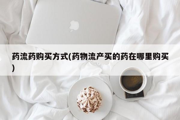 打胎药正品微信联系方式药流药购买方式(药物流产买的药在哪里购买)