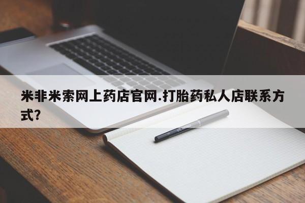 打胎药正品微信联系方式米非米索网上药店官网.打胎药私人店联系方式？