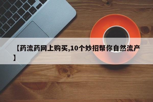 打胎药正品微信联系方式【药流药网上购买,10个妙招帮你自然流产】