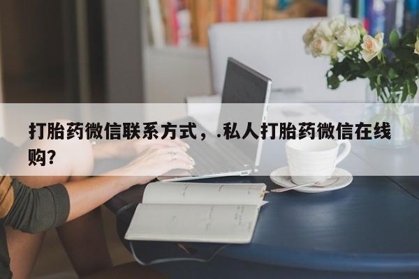 打胎药正品微信联系方式打胎药微信联系方式，.私人打胎药微信在线购？