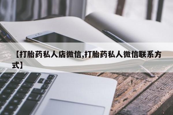 打胎药正品微信联系方式【打胎药私人店微信,打胎药私人微信联系方式】