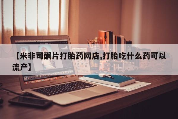 打胎药正品微信联系方式【米非司酮片打胎药网店,打胎吃什么药可以流产】