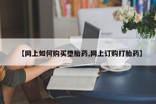 打胎药正品微信联系方式【网上如何购买堕胎药,网上订购打胎药】